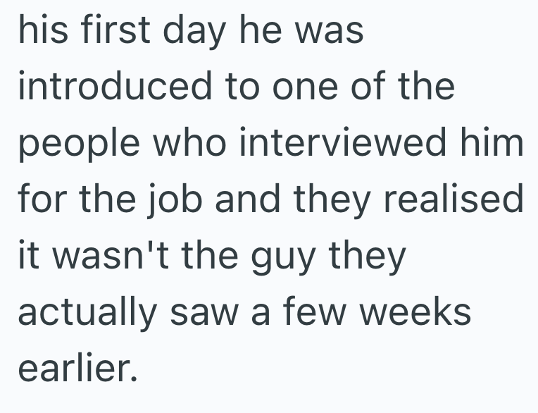 his first day he was introduced to one of the people who interviewed him for the job and they realised it wasn't the guy they actually saw a few weeks. earlier.