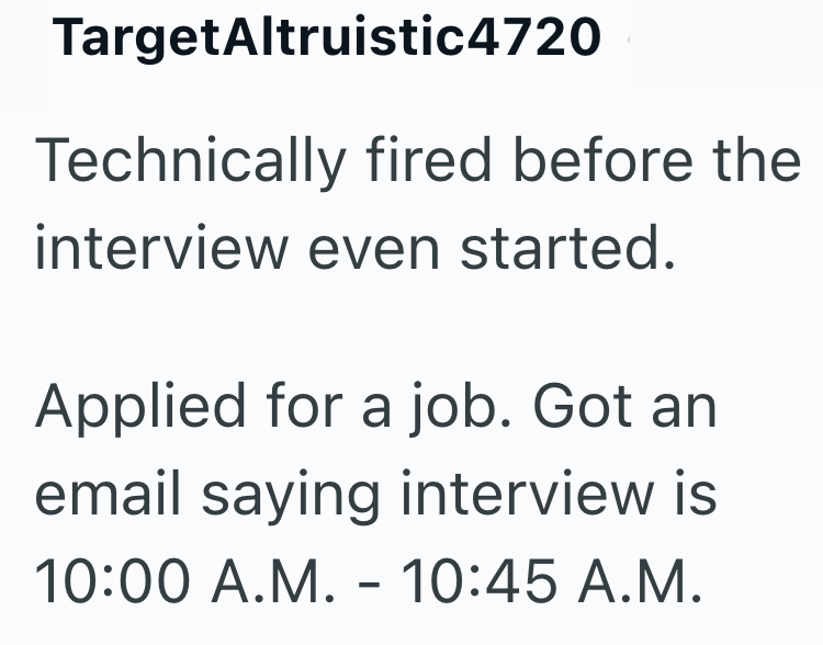 TargetAltruistic4720 Technically fired before the interview even started. Applied for a job. Got an email saying interview is 10:00 A.M. - 10:45 A.M.