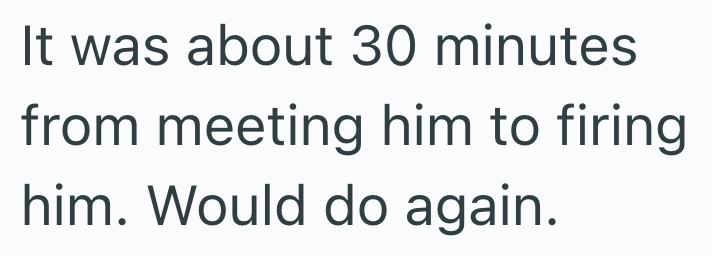 It was about 30 minutes from meeting him to firing him. Would do again.