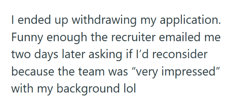 I ended up withdrawing my application. Funny enough the recruiter emailed me two days later asking if I'd reconsider because the team was "very impressed" with my background lol