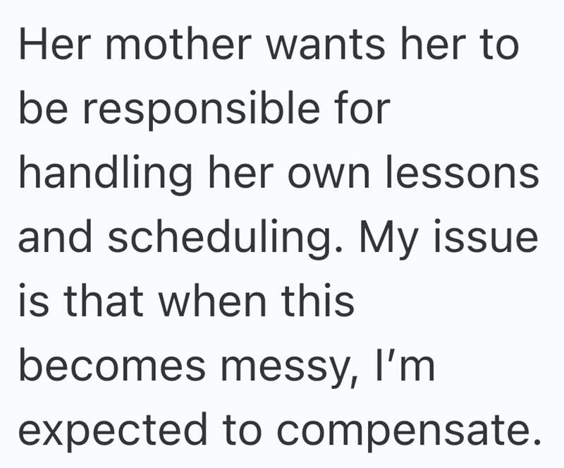 Her mother wants her to be responsible for handling her own lessons. and scheduling. My issue is that when this becomes messy, I'm expected to compensate.