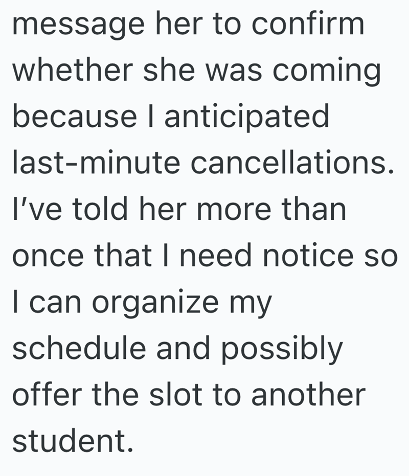 message her to confirm whether she was coming because I anticipated last-minute cancellations. I've told her more than once that I need notice so I can organize my schedule and possibly offer the slot to another student.