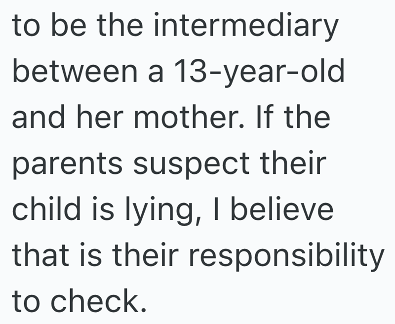 to be the intermediary between a 13-year-old and her mother. If the parents suspect their child is lying, I believe that is their responsibility to check.