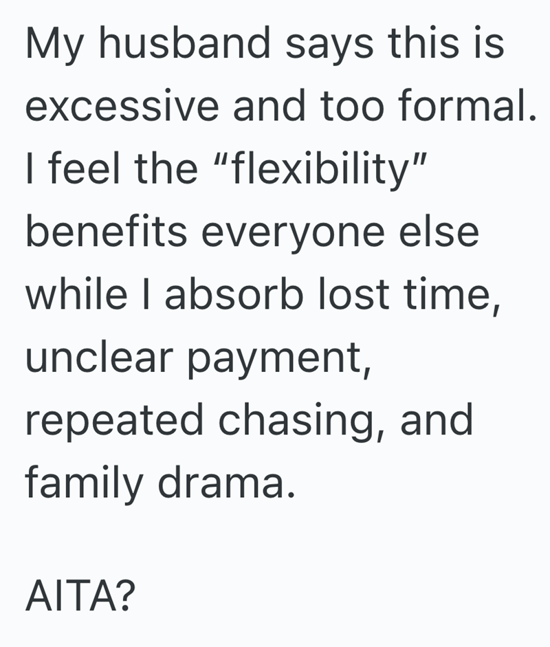 My husband says this is excessive and too formal. I feel the "flexibility" benefits everyone else while I absorb lost time, unclear payment, repeated chasing, and family drama. AITA?