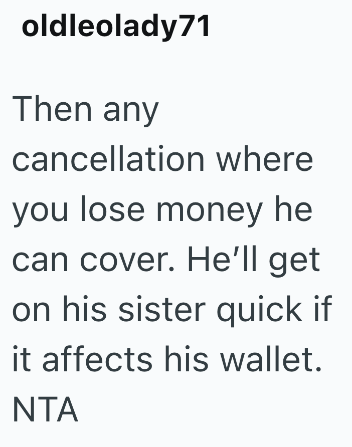 oldleolady71 Then any cancellation where you lose money he can cover. He'll get on his sister quick if it affects his wallet. NTA