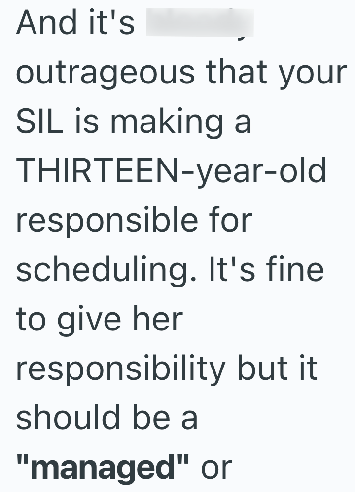 And it's outrageous that your SIL is making a THIRTEEN-year-old responsible for scheduling. It's fine to give her responsibility but it should be a "managed" or