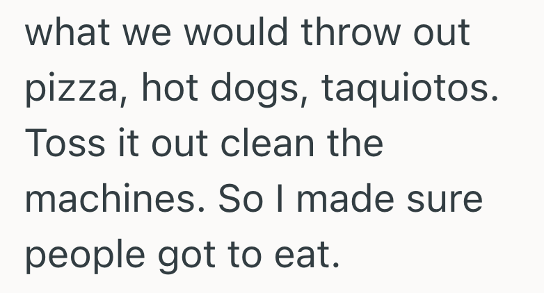 what we would throw out pizza, hot dogs, taquiotos. Toss it out clean the machines. So I made sure people got to eat.