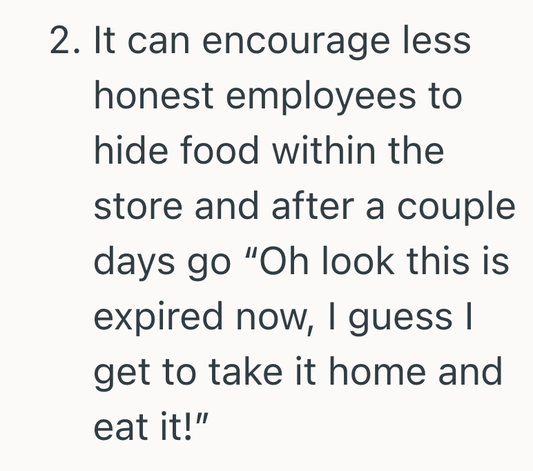 2. It can encourage less honest employees to hide food within the store and after a couple days go "Oh look this is expired now, I guess I get to take it home and eat it!"