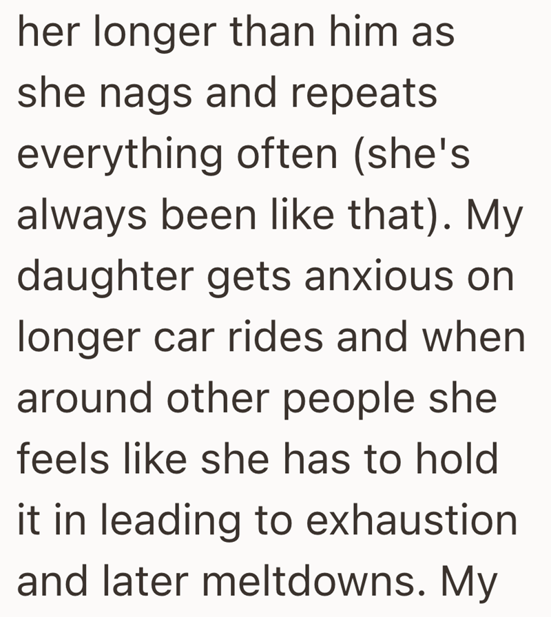 her longer than him as she nags and repeats everything often (she's always been like that). My daughter gets anxious on longer car rides and when around other people she feels like she has to hold it in leading to exhaustion. and later meltdowns. My