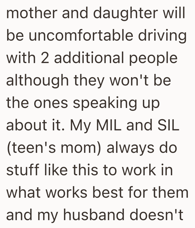 mother and daughter will be uncomfortable driving with 2 additional people although they won't be the ones speaking up about it. My MIL and SIL (teen's mom) always do stuff like this to work in what works best for them and my husband doesn't