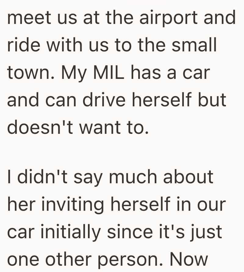 meet us at the airport and ride with us to the small town. My MIL has a car and can drive herself but doesn't want to. I didn't say much about her inviting herself in our car initially since it's just one other person. Now