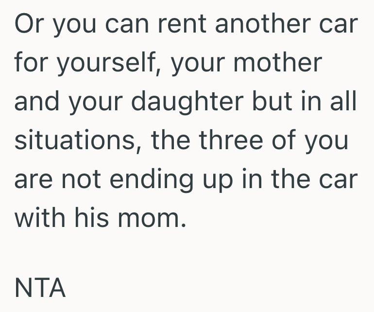 Or you can rent another car for yourself, your mother and your daughter but in all situations, the three of you are not ending up in the car with his mom. NTA
