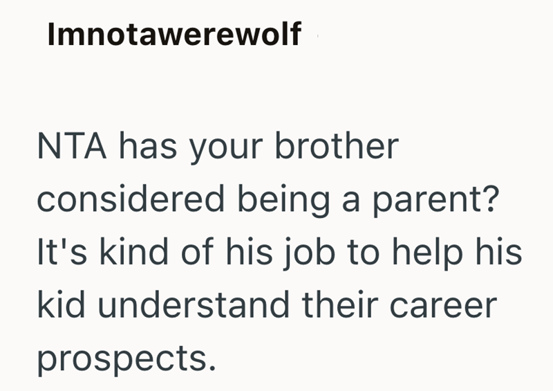 Imnotawerewolf NTA has your brother considered being a parent? It's kind of his job to help his kid understand their career prospects.