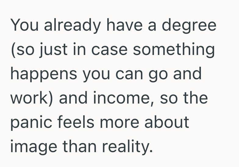 You already have a degree (so just in case something happens you can go and work) and income, so the panic feels more about image than reality.