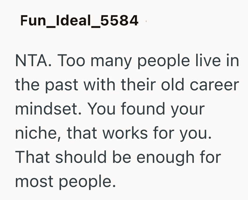 Fun_Ideal_5584 NTA. Too many people live in the past with their old career mindset. You found your niche, that works for you. That should be enough for most people.