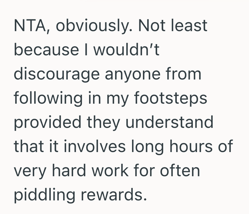 NTA, obviously. Not least. because I wouldn't discourage anyone from following in my footsteps. provided they understand that it involves long hours of very hard work for often piddling rewards.