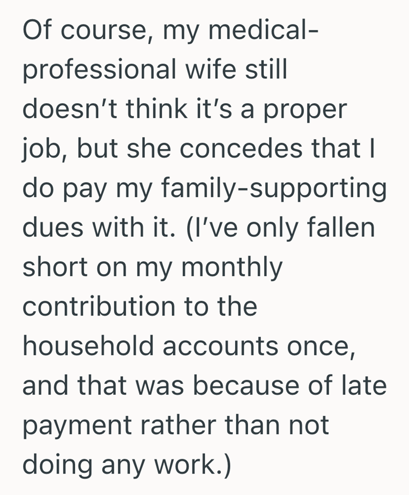 Of course, my medical- professional wife still doesn't think it's a proper job, but she concedes that I do pay my family-supporting dues with it. (I've only fallen short on my monthly contribution to the household accounts once, and that was because of late payment rather than not doing any work.)