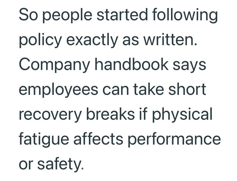 So people started following policy exactly as written. Company handbook says employees can take short recovery breaks if physical fatigue affects performance or safety.