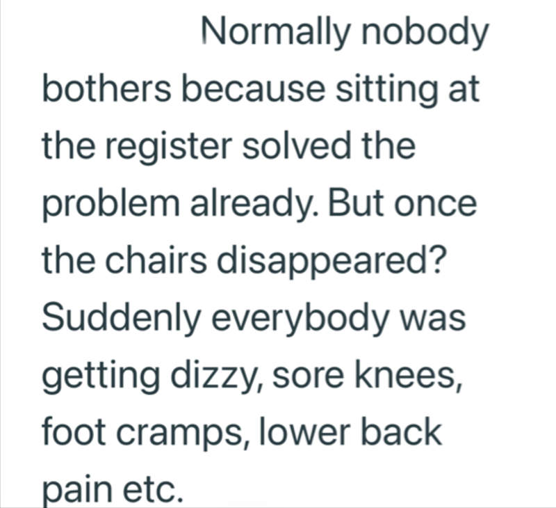 Normally nobody bothers because sitting at the register solved the problem already. But once the chairs disappeared? Suddenly everybody was getting dizzy, sore knees, foot cramps, lower back pain etc.