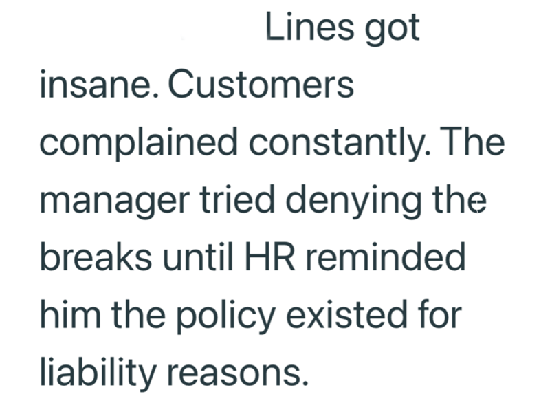 Lines got insane. Customers complained constantly. The manager tried denying the breaks until HR reminded him the policy existed for liability reasons.