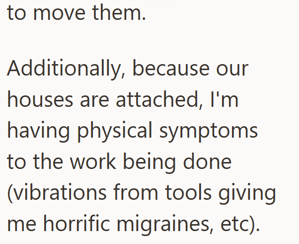 to move them. Additionally, because our houses are attached, I'm having physical symptoms to the work being done (vibrations from tools giving me horrific migraines, etc).
