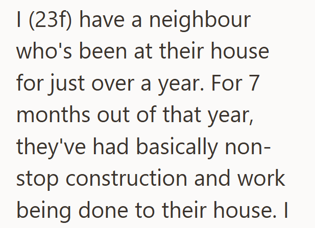 I (23f) have a neighbour who's been at their house for just over a year. For 7 months out of that year, they've had basically non- stop construction and work being done to their house. I