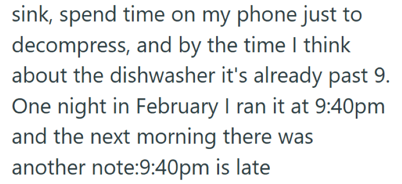 sink, spend time on my phone just to decompress, and by the time I think about the dishwasher it's already past 9. One night in February I ran it at 9:40pm and the next morning there was another note:9:40pm is late