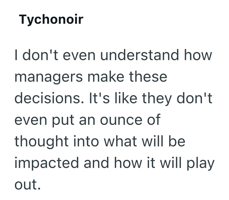 Tychonoir I don't even understand how managers make these decisions. It's like they don't even put an ounce of thought into what will be impacted and how it will play out.