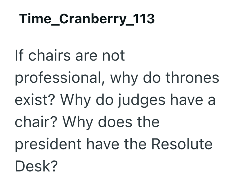 Time_Cranberry_113 If chairs are not professional, why do thrones exist? Why do judges have a chair? Why does the president have the Resolute Desk?