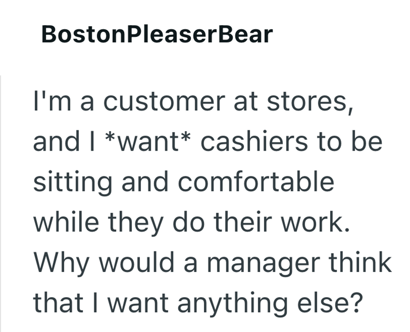 Boston PleaserBear I'm a customer at stores, and I *want* cashiers to be sitting and comfortable while they do their work. Why would a manager think that I want anything else?