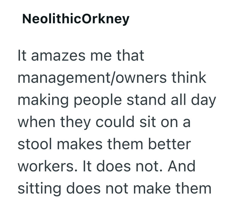 NeolithicOrkney It amazes me that management/owners think making people stand all day when they could sit on a stool makes them better workers. It does not. And sitting does not make them