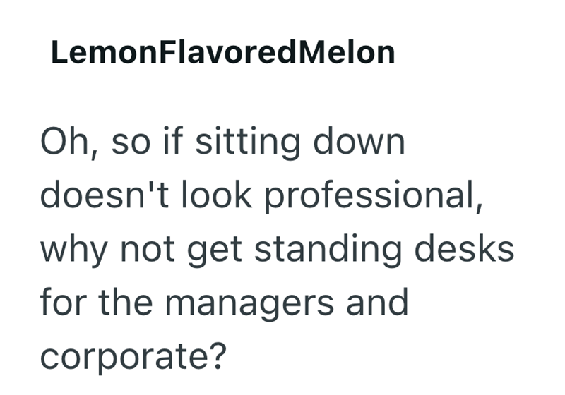 LemonFlavored Melon Oh, so if sitting down doesn't look professional, why not get standing desks for the managers and corporate?
