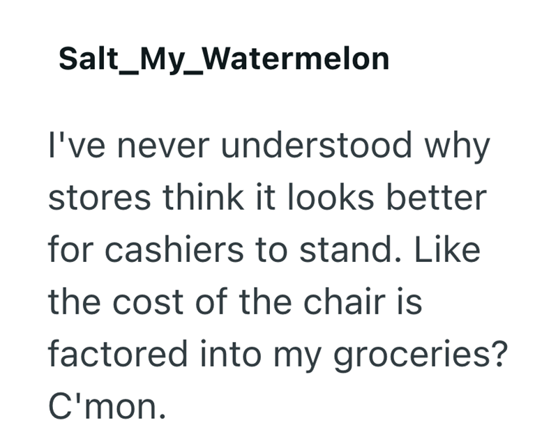 Salt_My_Watermelon I've never understood why stores think it looks better for cashiers to stand. Like the cost of the chair is factored into my groceries? C'mon.
