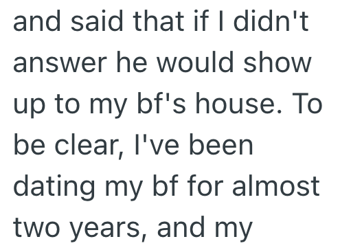 and said that if I didn't answer he would show up to my bf's house. To be clear, I've been dating my bf for almost two years, and my