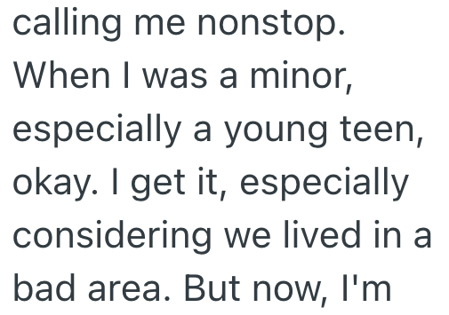 calling me nonstop. When I was a minor, especially a young teen, okay. I get it, especially considering we lived in a bad area. But now, I'm