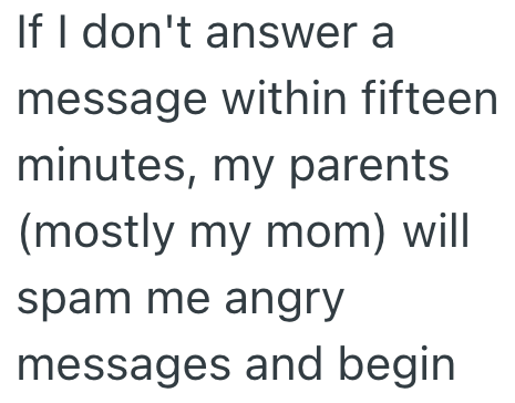 If I don't answer a message within fifteen minutes, my parents (mostly my mom) will spam me angry messages and begin