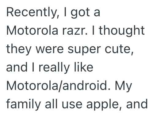 Recently, I got a Motorola razr. I thought they were super cute, and I really like Motorola/android. My family all use apple, and
