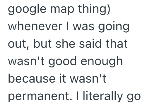 google map thing) whenever I was going out, but she said that wasn't good enough because it wasn't permanent. I literally go