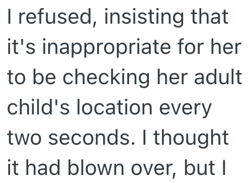I refused, insisting that it's inappropriate for her to be checking her adult child's location every two seconds. I thought it had blown over, but I