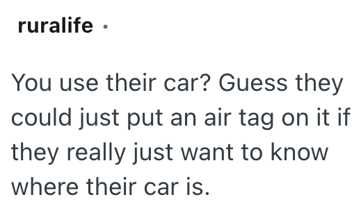 ruralife . You use their car? Guess they could just put an air tag on it if they really just want to know where their car is.