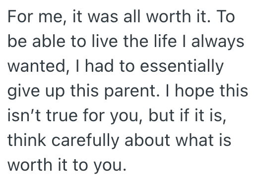 For me, it was all worth it. To be able to live the life I always wanted, I had to essentially give up this parent. I hope this isn't true for you, but if it is, think carefully about what is worth it to you.