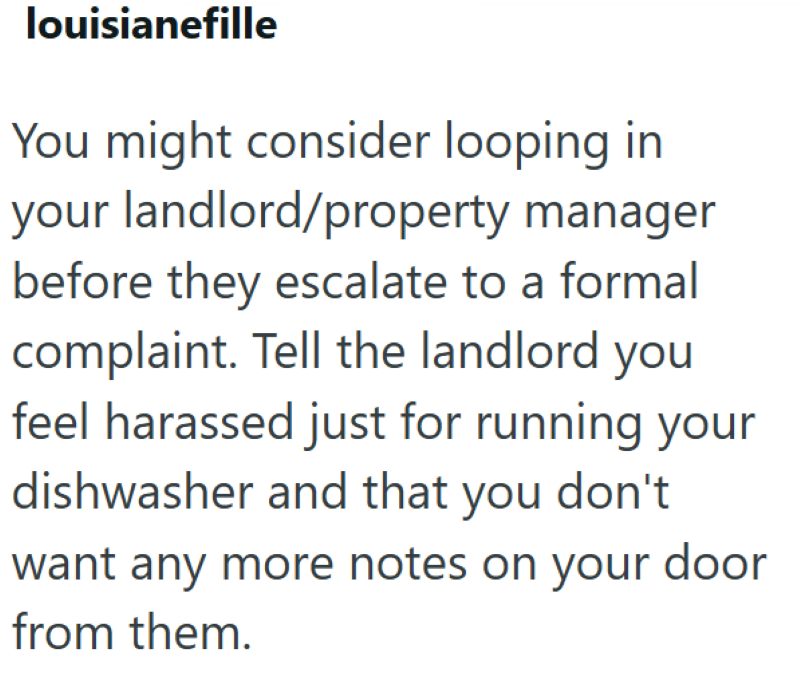louisianefille You might consider looping in your landlord/property manager before they escalate to a formal complaint. Tell the landlord you feel harassed just for running your dishwasher and that you don't want any more notes on your door from them.