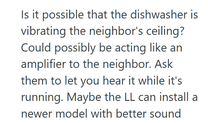 Is it possible that the dishwasher is vibrating the neighbor's ceiling? Could possibly be acting like an amplifier to the neighbor. Ask them to let you hear it while it's running. Maybe the LL can install a newer model with better sound