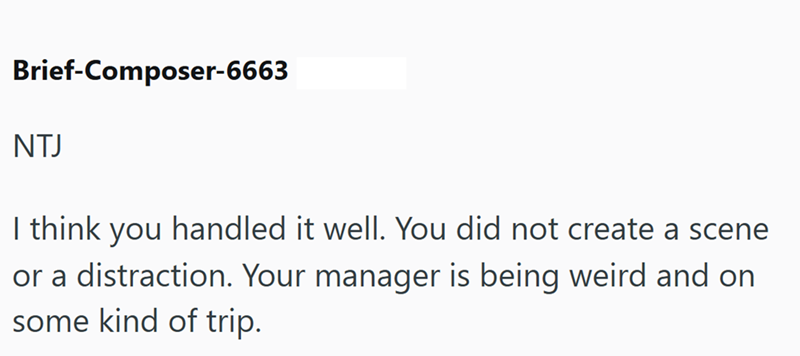Brief-Composer-6663 NTJ I think you handled it well. You did not create a scene or a distraction. Your manager is being weird and on some kind of trip.