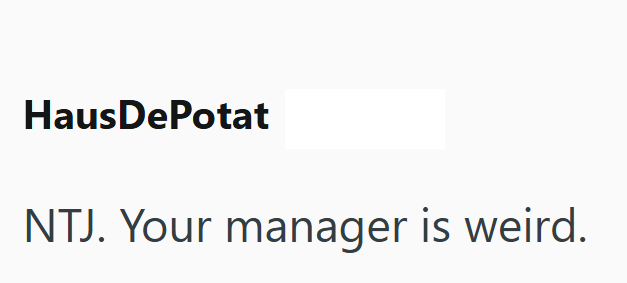 HausDePotat NTJ. Your manager is weird.