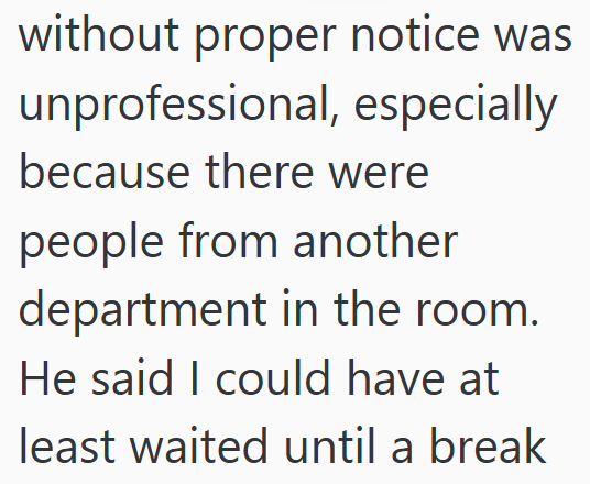 without proper notice was unprofessional, especially because there were people from another department in the room. He said I could have at least waited until a break