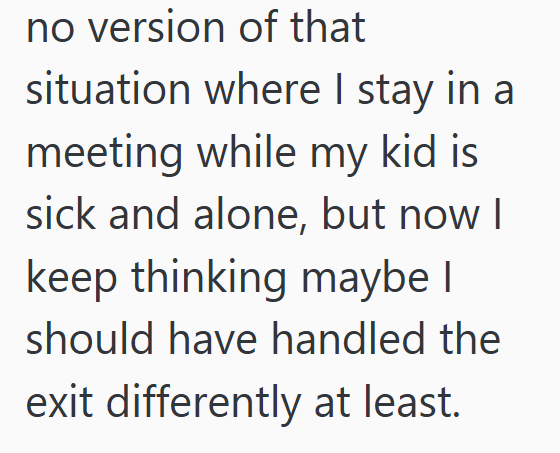 no version of that situation where I stay in a meeting while my kid is sick and alone, but now I keep thinking maybe I should have handled the exit differently at least.