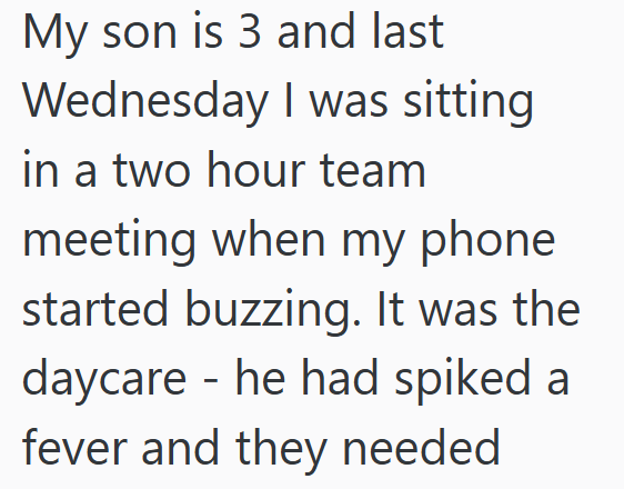 My son is 3 and last Wednesday I was sitting in a two hour team meeting when my phone started buzzing. It was the daycare - he had spiked a fever and they needed