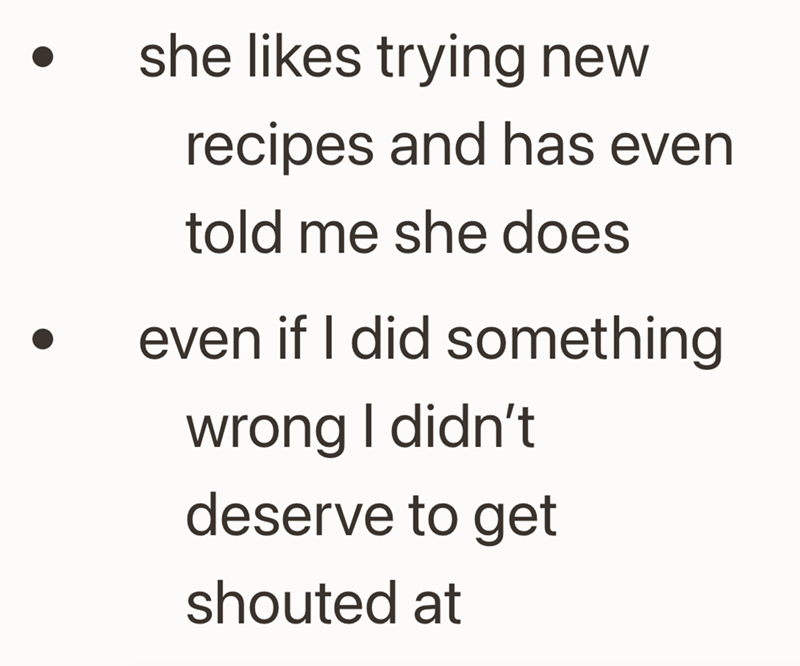 she likes trying new recipes and has even. told me she does even if I did something wrong I didn't deserve to get shouted at