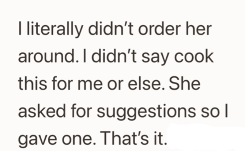 I literally didn't order her around. I didn't say cook this for me or else. She asked for suggestions so I gave one. That's it.